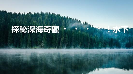 探秘深海奇觀！水下機器人揭開神秘海底的面紗，你想知道它們發(fā)現了什么？